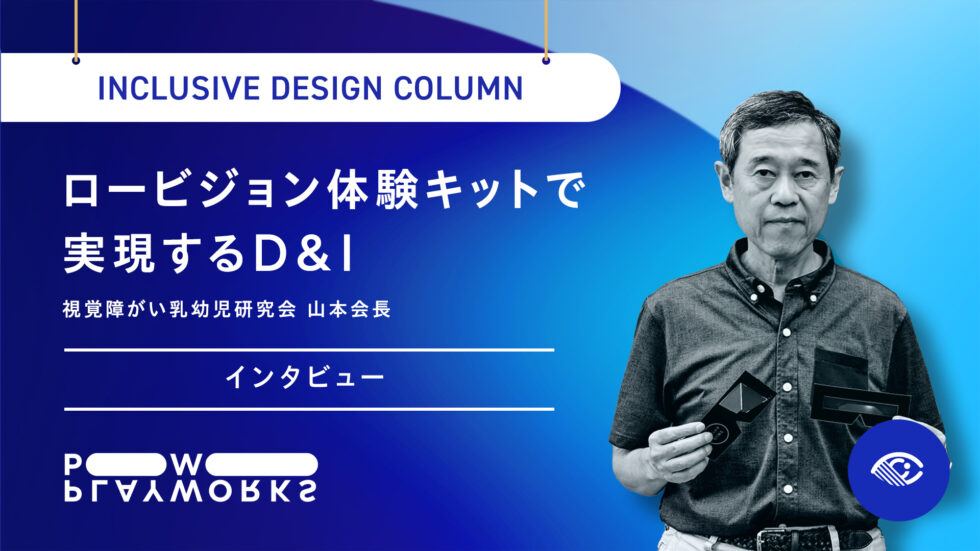 INCLUSIVE DESIGN COLUMN 視覚障がい乳幼児研究会 山本会長 インタビュー ロービジョン体験キットで実現するD&I