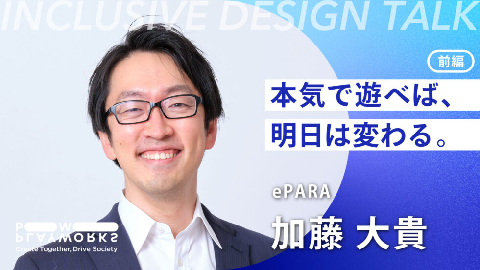 INCLUSIVE DESIGN Talk ePARA 加藤大貴 本気で遊べば、明日は変わる。