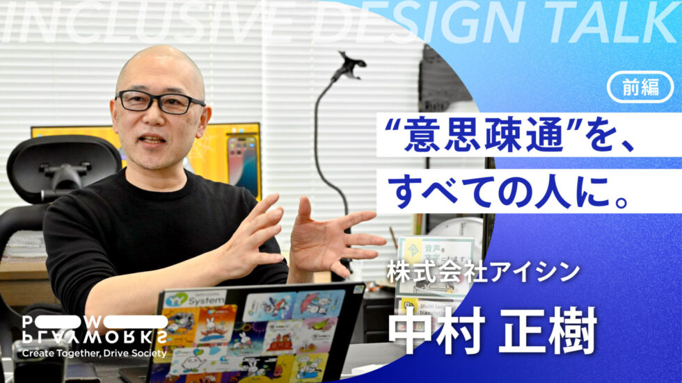 PLAYWORKS INCLUSIVE DESIGN Talk 株式会社アイシン 中村正樹 意思疎通を、すべての人に。