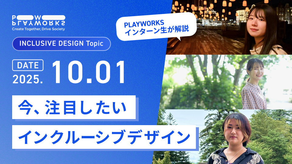 PLAYWORKS INCLUSIVE DESIGN Topic 今、注目したいインクルーシブデザイン PLAYWORKSインターン生が解説 2025年10月1日
