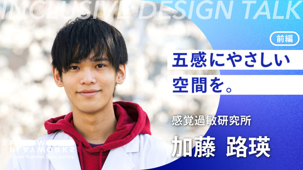 PLAYWORKS INCLUSIVE DESIGN Talk 感覚過敏研究所 加藤路瑛 五感にやさしい空間を。