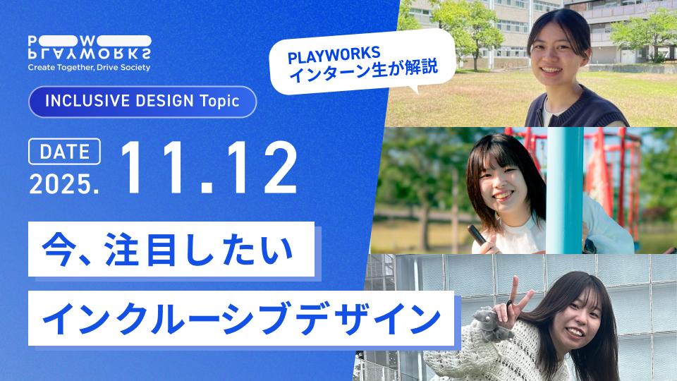 PLAYWORKS INCLUSIVE DESIGN Topic 今、注目したいインクルーシブデザイン PLAYWORKSインターン生が解説 2025年11月12日