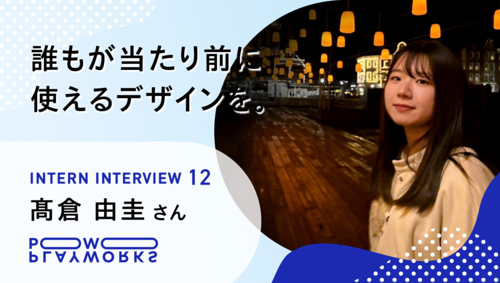 PLAYWORKS インターンインタビュー 12 高倉由圭 誰もが当たり前に使えるデザインを。