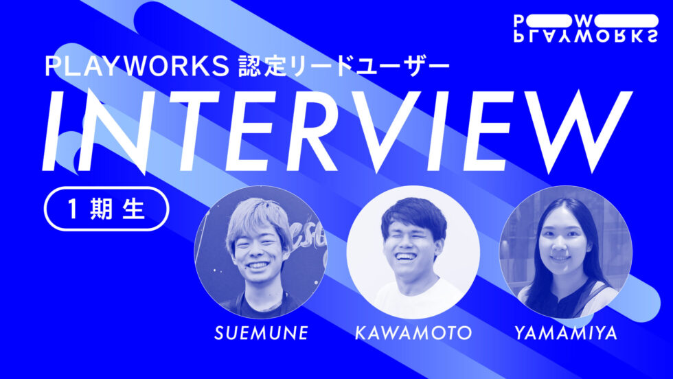 PLAYWORKS認定リードユーザー 1期生 インタビュー SUEMUNE KAWAMOTO YAMAMIYA