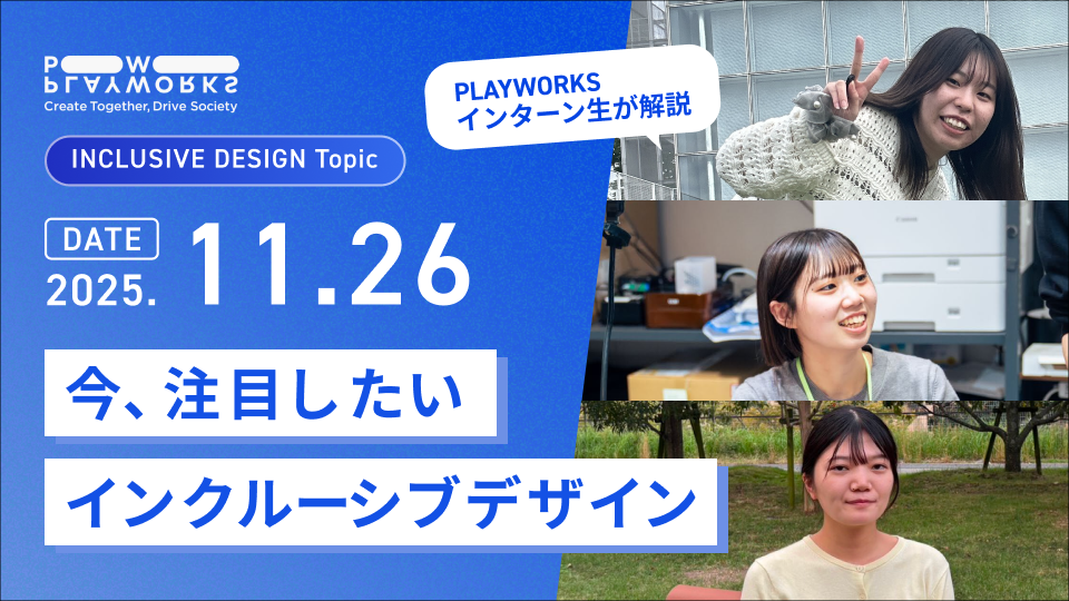 PLAYWORKS INCLUSIVE DESIGN Topic 今、注目したいインクルーシブデザイン PLAYWORKSインターン生が解説 2025年11月26日