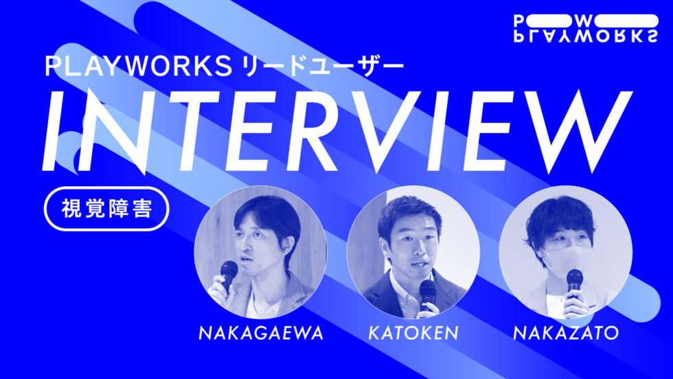 PLAYWORKS視覚障害リードユーザー インタビュー NAKAGAWA KATOKEN NAKAZATO