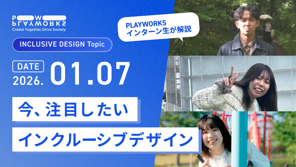 PLAYWORKS INCLUSIVE DESIGN Topic 今、注目したいインクルーシブデザイン PLAYWORKSインターン生が解説 2026年1月7日