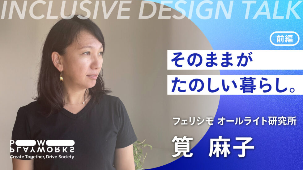 PLAYWORKS INCLUSIVE DESIGN TALK フェリシモ オールライト研究所 筧麻子 前編 そのままが楽しい暮らし。