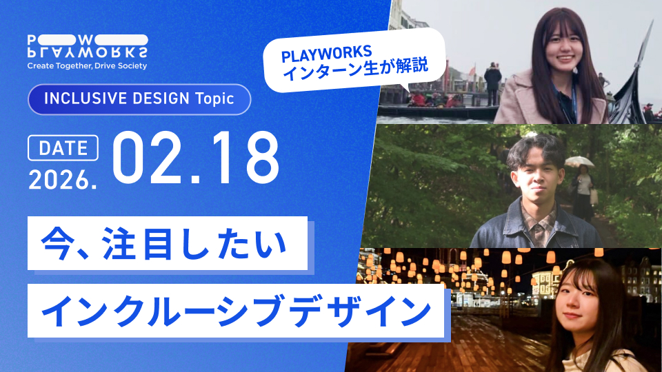 PLAYWORKS INCLUSIVE DESIGN Topic 今、注目したいインクルーシブデザイン PLAYWORKSインターン生が解説 2026年2月18日