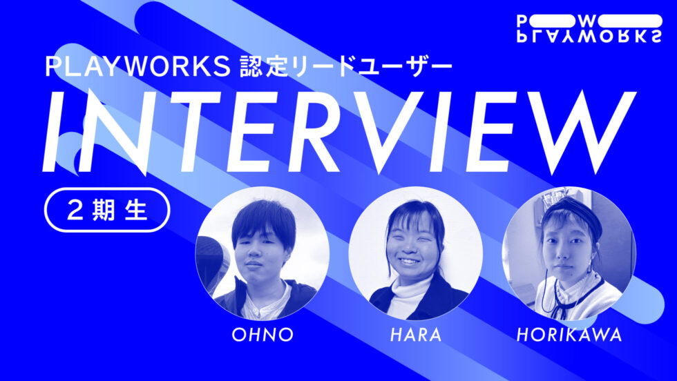 PLAYWORKS認定リードユーザー 2期生 インタビュー OHNO HARA HORIKAWA