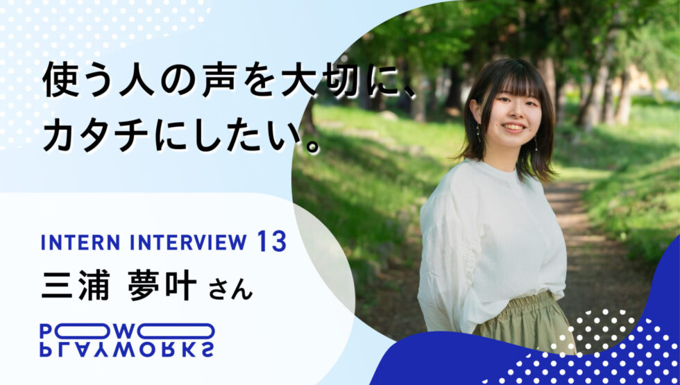 PLAYWORKS インターンインタビュー 13 三浦夢叶 使う人の声を大切に、カタチにしたい。