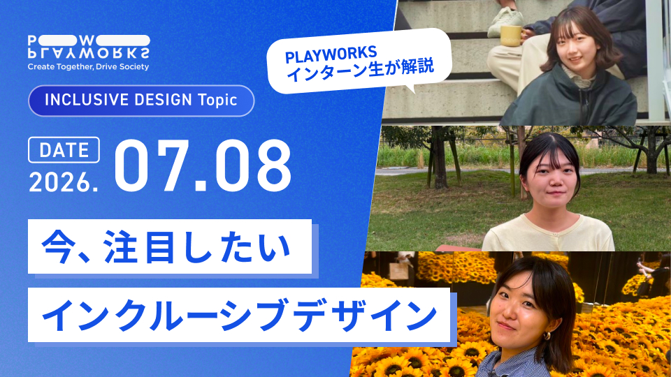 PLAYWORKS INCLUSIVE DESIGN Topic 今、注目したいインクルーシブデザイン PLAYWORKSインターン生が解説 2026年7月8日