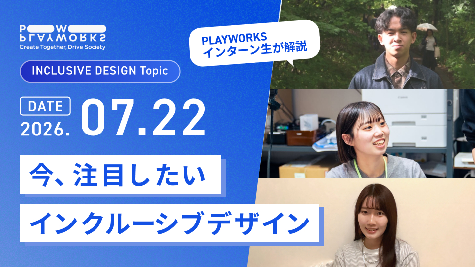 PLAYWORKS INCLUSIVE DESIGN Topic 今、注目したいインクルーシブデザイン PLAYWORKSインターン生が解説 2026年7月22日