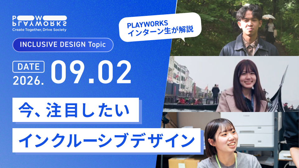 PLAYWORKS INCLUSIVE DESIGN Topic 今、注目したいインクルーシブデザイン PLAYWORKSインターン生が解説 2026年9月2日